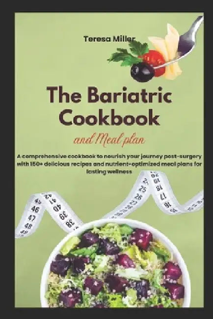The Bariatric Cookbook and Meal Plan: A comprehensive cookbook to nourish your journey post-surgery with 150+ delicious recipes and nutrient-optimized by Teresa Miller