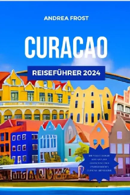 Curacao Reiseführer 2024: Entdecken Sie die verborgenen Schätze, Attraktionen, Märkte und wunderschönen Strände der Karibik mit einem maßgeschne by Andrea Frost