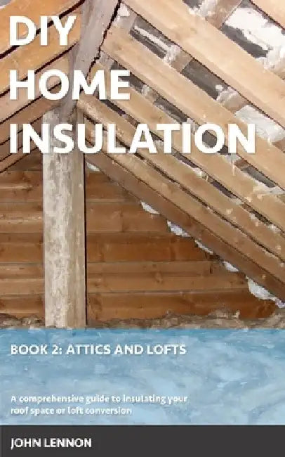 DIY Home Insulation: Book 2: Attics and Lofts: A comprehensive guide to insulating your roof space or loft conversion by John Lennon
