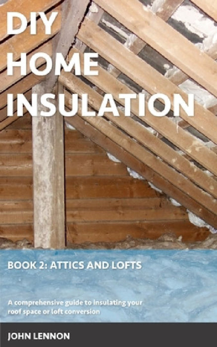 DIY Home Insulation: Book 2: Attics and Lofts: A comprehensive guide to insulating your roof space or loft conversion by John Lennon