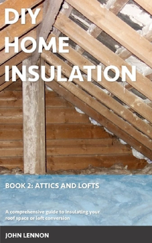 DIY Home Insulation: Book 2: Attics and Lofts: A comprehensive guide to insulating your roof space or loft conversion by John Lennon