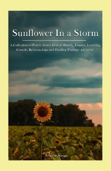 Sunflower in a Storm: A collection of poetry about mental health, trauma, learning, growth, relationships and healing through adversity. by B. Spriggs