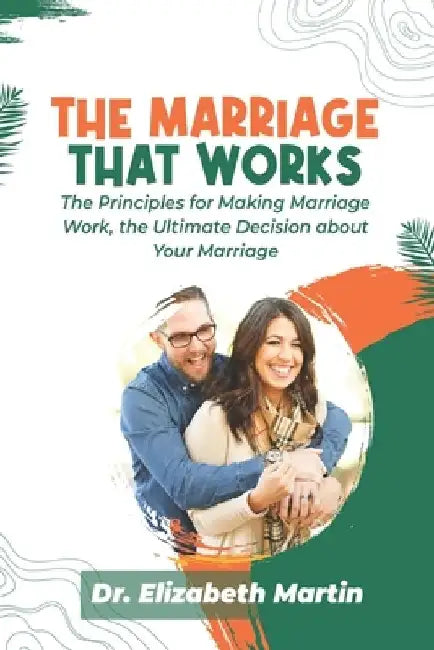 The Marriage That Works: The Principles for Making Marriage Work, the Ultimate Decision about Your Marriage by Elizabeth Martin