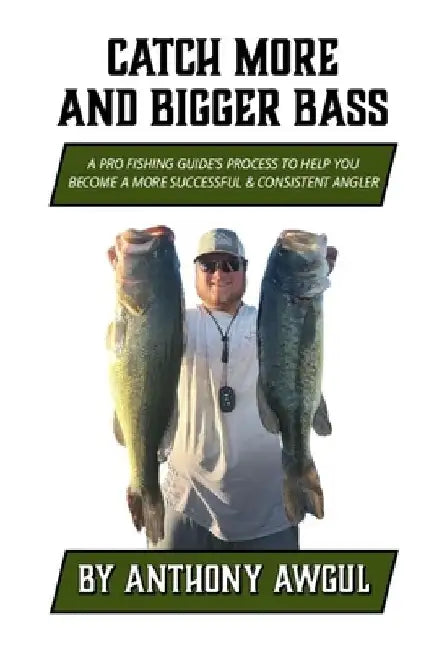 Catch More and Bigger Bass: A Pro Fishing Guide's Approach to Help You Be a More Successful & Consistent Angler by Anthony Awgul