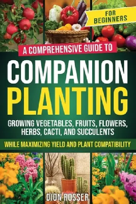 Companion Planting for Beginners: A Comprehensive Guide to Growing Vegetables, Fruits, Flowers, Herbs, Cacti, and Succulents while Maximizing Yield an by Dion Rosser