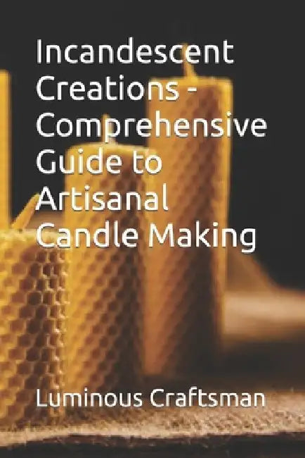 Incandescent Creations - Comprehensive Guide to Artisanal Candle Making by Luminous Craftsman