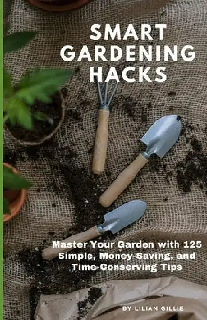 Smart Gardening Hacks: Master Your Garden with 125 Simple, Money-Saving, and Time-Conserving Tips by Lilian Gillie