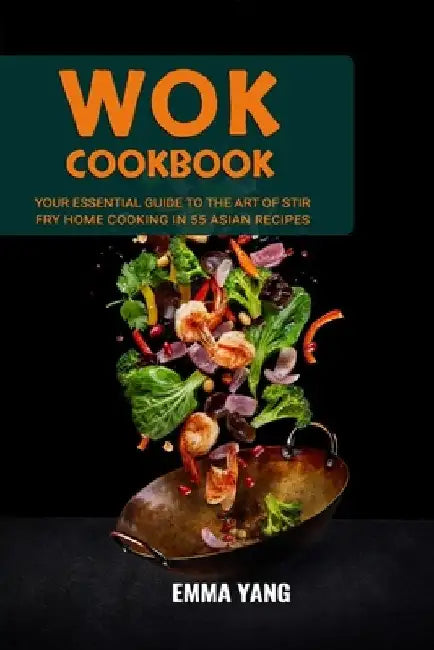 Wok Cookbook: Your Essential Guide To The Art Of Stir Fry Home Cooking In 55 Asian Recipes by Emma Yang