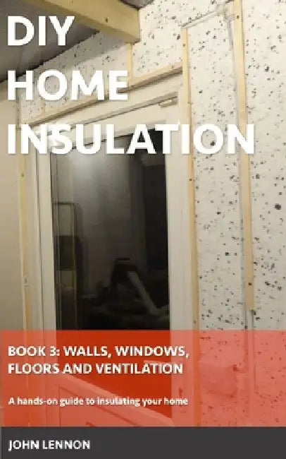 DIY Home Insulation: Book 3: Walls, Windows, Floors & Ventilation: A hands-on guide to insulating your home by John Lennon
