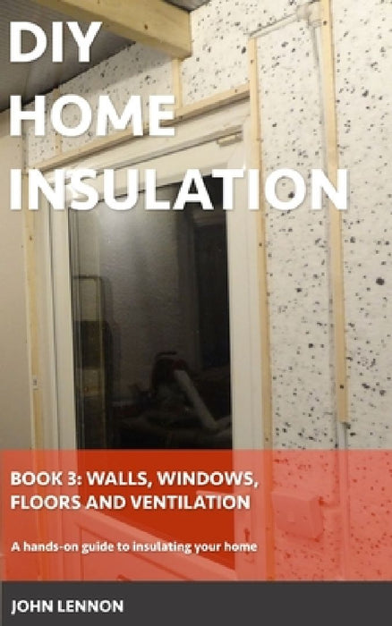 DIY Home Insulation: Book 3: Walls, Windows, Floors & Ventilation: A hands-on guide to insulating your home by John Lennon