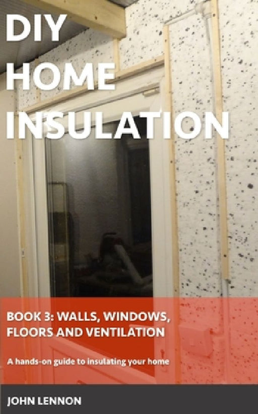 DIY Home Insulation: Book 3: Walls, Windows, Floors & Ventilation: A hands-on guide to insulating your home by John Lennon