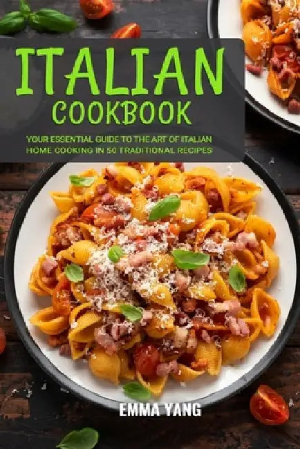Italian Cookbook: Your Essential Guide To The Art Of Italian Home Cooking In 50 Traditional Recipes by Emma Yang