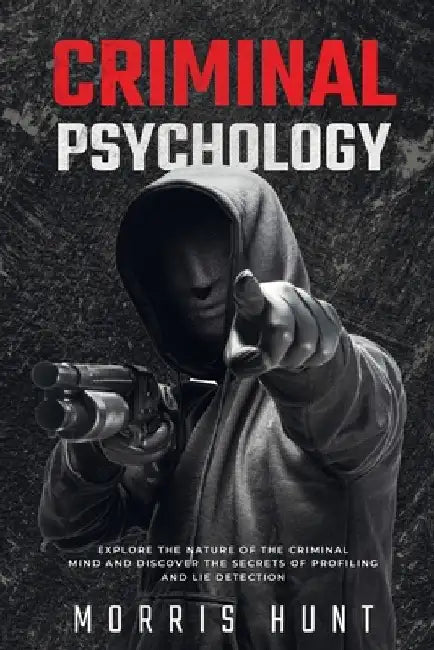 Criminal Psychology: Explore the Nature of the Criminal Mind and Discover the Secrets of Profiling and Lie Detection by Morris Hunt