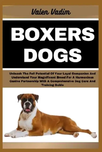 Boxers Dogs: Unleash The Full Potential Of Your Loyal Companion And Understand Your Magnificent Breed For A Harmonious Canine Partn by Valen Vadim