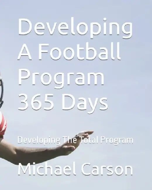 Developing A Football Program 365 Days: Developing The Total Program by Michael O. Carson