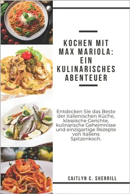 Kochen mit Max Mariola: Ein kulinarisches Abenteuer: Entdecken Sie das Beste der italienischen Küche, klassische Gerichte, kulinarische Geheim by Sherrill, Caitlyn C.