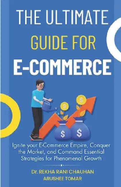 The Ultimate Guide For E-Commerce: Ignite your E-Commerce Empire, Conquer the Market, and Command Essential Strategies for Phenomenal Growth by Arushee Tomar