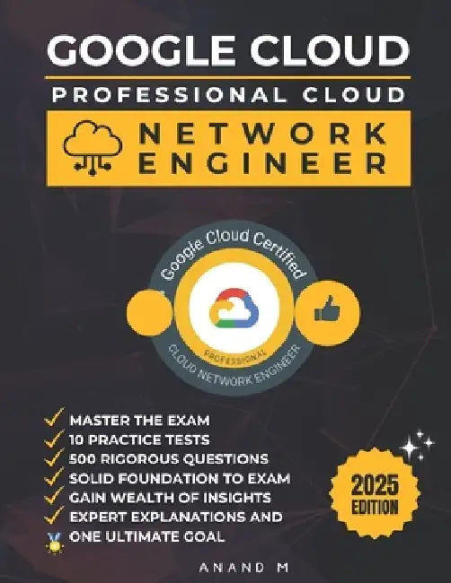 Google Cloud Professional Cloud Network Engineer Master the Exam: 10 Practice Tests, 500 Rigorous Questions, Solid Foundation, Gain Wealth of Insights by Anand M