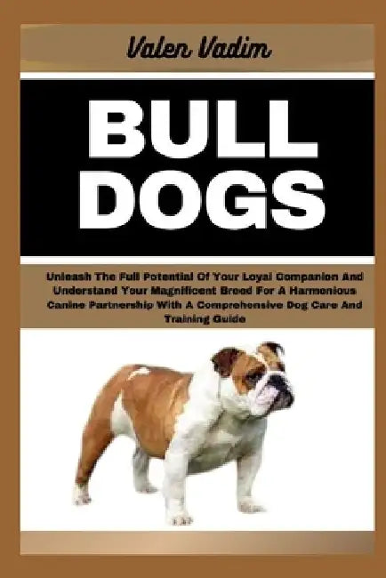 Bulldogs: Unleash The Full Potential Of Your Loyal Companion And Understand Your Magnificent Breed For A Harmonious Canine Partn by Valen Vadim