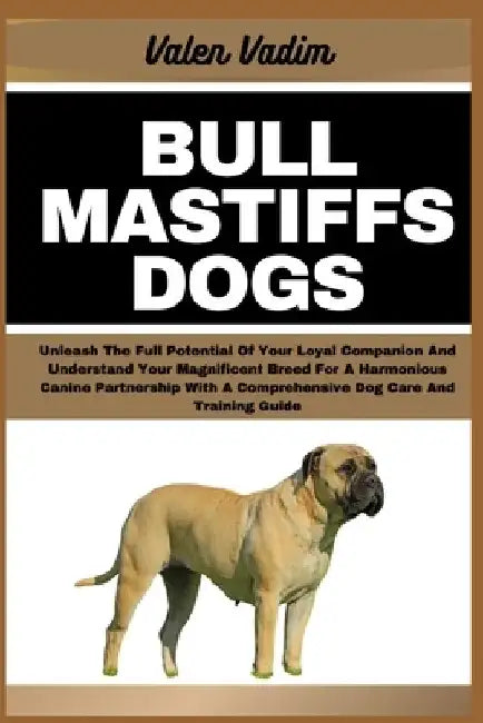 Bullmastiffs Dogs: Unleash The Full Potential Of Your Loyal Companion And Understand Your Magnificent Breed For A Harmonious Canine Partn by Valen Vadim