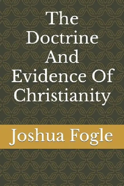 The Doctrine And Evidence Of Christianity by Joshua a. Fogle