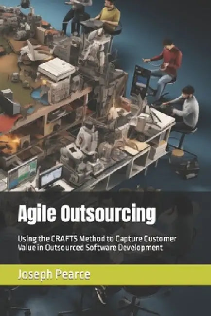 Agile Outsourcing: Using the CRAFTS Method to Capture Customer Value in Outsourced Software Development by Joseph Pearce