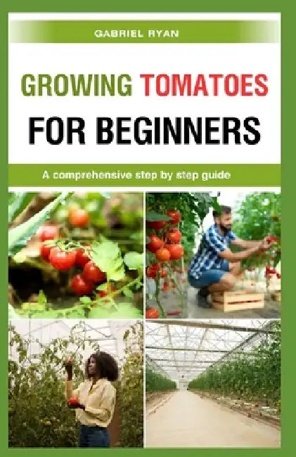 growing tomatoes for beginners: A comprehensive step by step guide by Gabriel Ryan