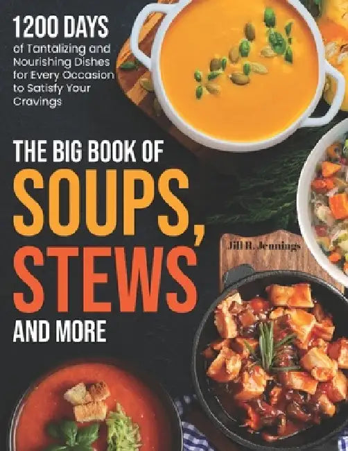 The Big Book of Soups, Stews and More: 1200 Days of Tantalizing and Nourishing Dishes for Every Occasion to Satisfy Your Cravings by Jill R. Jennings