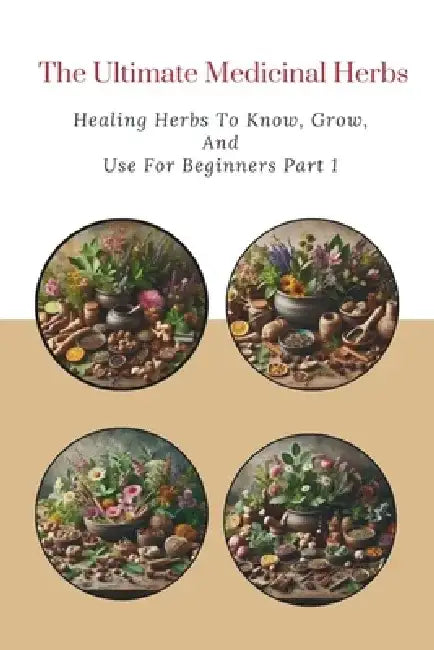 The Ultimate Medicinal Herbs: Healing Herbs to Know, Grow, and Use For Beginners Part 1 by Alex Wang