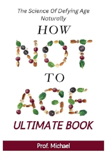 How Not Age & Stay Young Ultimate Book: The Science of Defying Age Naturally by Prof Michael