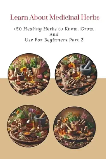 Learn About Medicinal Herbs: +50 Healing Herbs to Know, Grow, and Use For Beginners Part 2 by Alex Wang