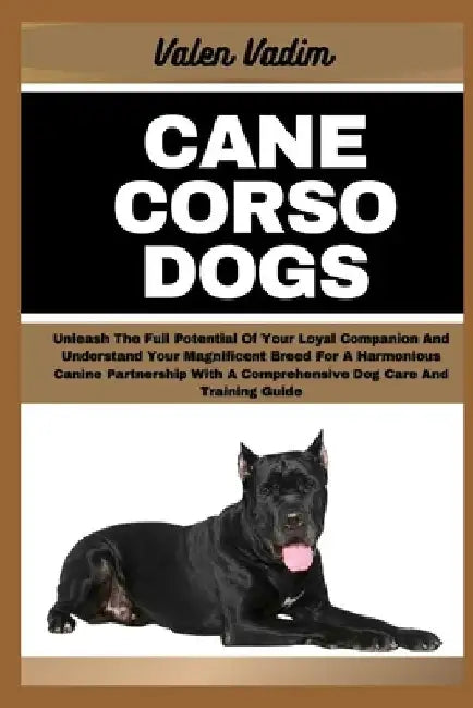Cane Corso Dogs: Unleash The Full Potential Of Your Loyal Companion And Understand Your Magnificent Breed For A Harmonious Canine Partn by Valen Vadim