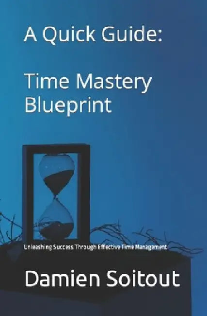 Time Mastery Blueprint: Unleashing Success Through Effective Time Management by Damien Soitout