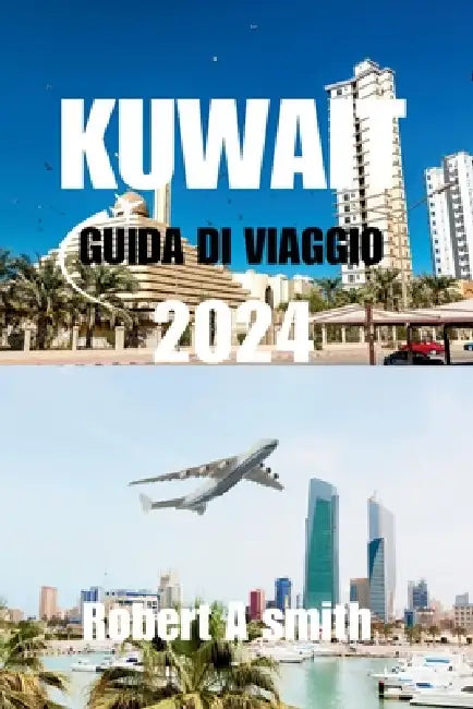 Guida Di Viaggio Kuwait 2024: Guida turistica completa del Kuwait: scopri la ricca storia e cultura del Kuwait, dalle sue antiche origini alle influ by Robert A. Smith