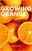 Growing Orange: Step By Step Beginners Instruction To The Complete Growing Techniques & Troubleshooting Solutions by Shane Bowie