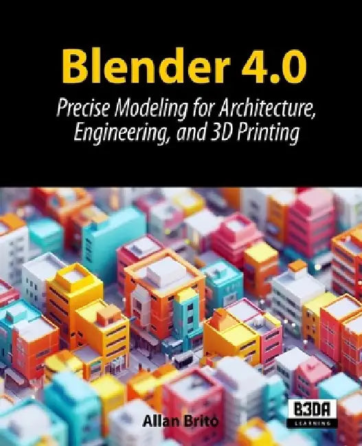 Blender 4.0: Precise Modeling for Architecture, Engineering, and 3D Printing by Allan Brito
