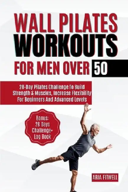 Wall Pilates Workouts for Men Over 50: 28-Day Pilates Challenge to Build Strength & Muscles, Increase Flexibility for Beginners and Advanced Levels by Aria Fitwell