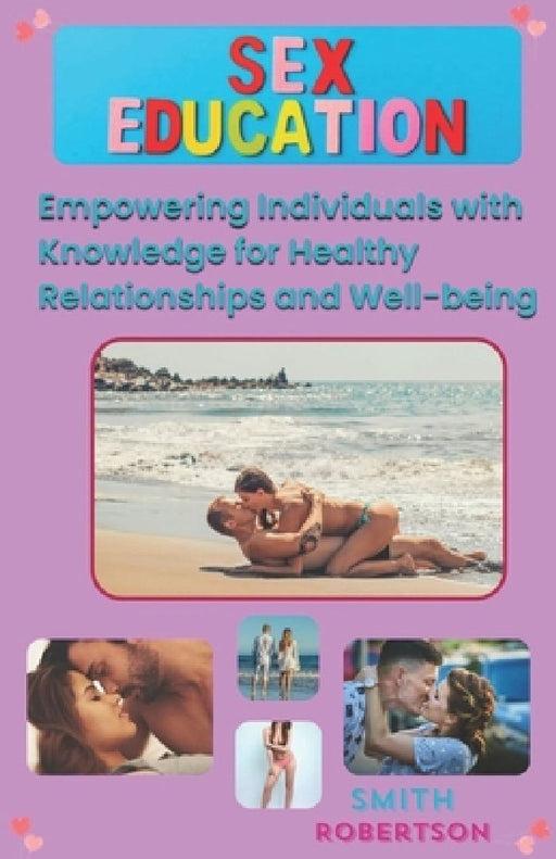 A Comprehensive Guide to Sex Education: Empowering Individuals with Knowledge for Healthy Relationships and Well-being by Smith Robertson
