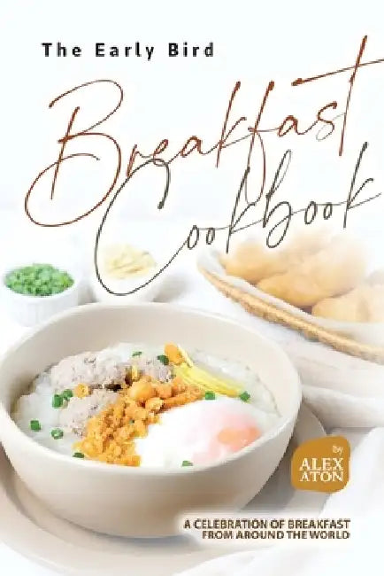 The Early Bird Breakfast Cookbook: A Celebration of Breakfast from Around the World by Alex Aton