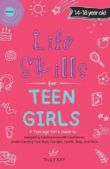 Life Skills for Teen Girls (14-18 year old): A Guide to Navigating Adolescence with Confidence, Understanding Your Body Changes, Health, Boys, and Mor by Tilly Kay