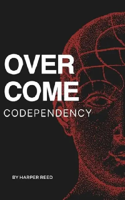 Overcome Codependency: A Comprehensive Guide to Healing and Reclaiming Your Self-Worth by Harper Reed