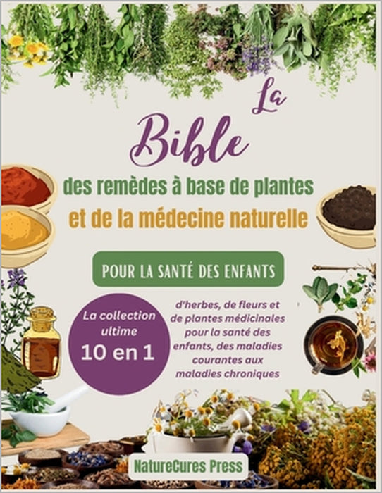 La Bible des remèdes à base de plantes et de la médecine naturelle pour la santé des enfants: La collection ultime [10 en 1] d'herbes, de fleurs et de by Naturecures Press