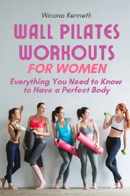 Wall Pilates Workouts For Women: Everything You Need to Know to Have a Perfect Body by Winona Kenneth