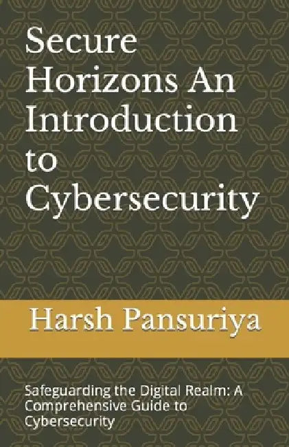Secure Horizons An Introduction to Cybersecurity: Safeguarding the Digital Realm: A Comprehensive Guide to Cybersecurity by Pansuriya Pansuriya