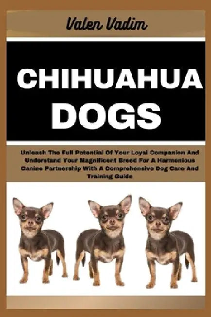 Chihuahua Dogs: Unleash The Full Potential Of Your Loyal Companion And Understand Your Magnificent Breed For A Harmonious Canine Partn by Valen Vadim