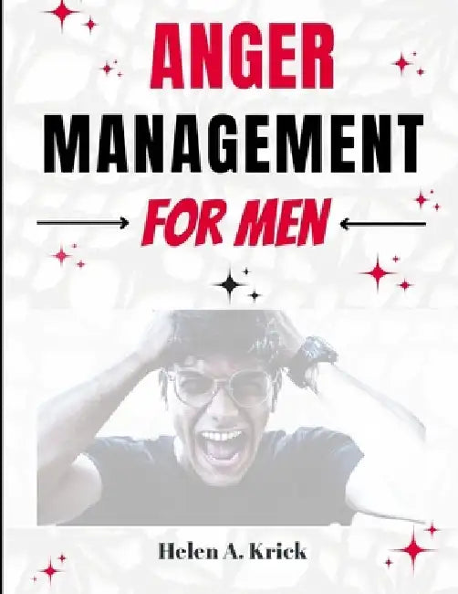 Anger Management For Men: A Comprehensive Guide To Take Control Of Anger By Identifying Triggers And Mastering Your Emotions To Overcome Explosive Ang by Helen A. Krick