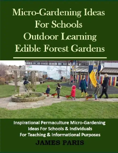 Micro-Gardening Ideas For Schools. Outdoor Learning & Edible Forest Gardens: Inspirational Permaculture Micro-Gardening ideas for Schools & Individual by James Paris