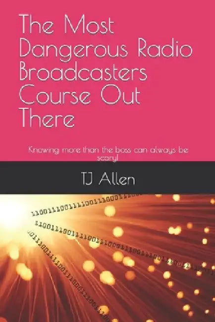 The Most Dangerous Radio Broadcasters Course Out There: Knowing more than the boss can always be scary! by Tj Allen