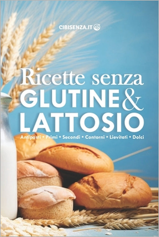 Ricette senza glutine e lattosio: Tante informazioni utili per cucinare piatti dolci e salati, antipasti, primi, secondi, contorni, lievitati e dolci by Cibisenza