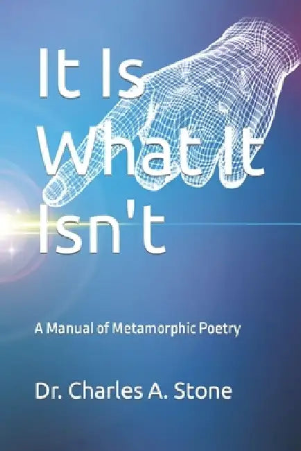It Is What It Isn't: A Manual of Metamorphic Poetry by Charles A. Stone